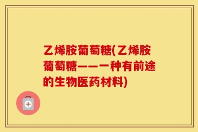 乙烯胺葡萄糖(乙烯胺葡萄糖——一种有前途的生物医药材料)