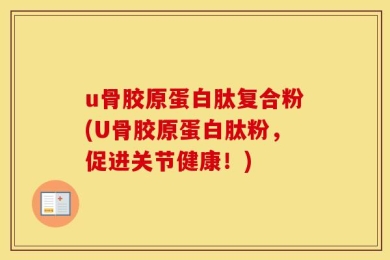 u骨胶原蛋白肽复合粉(U骨胶原蛋白肽粉，促进关节健康！)