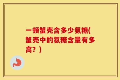一顿蟹壳含多少氨糖(蟹壳中的氨糖含量有多高？)