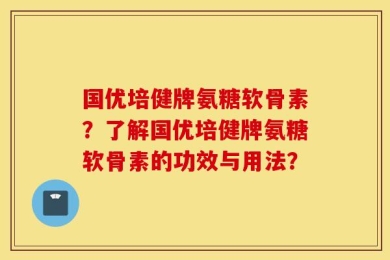 国优培健牌氨糖软骨素？了解国优培健牌氨糖软骨素的功效与用法？
