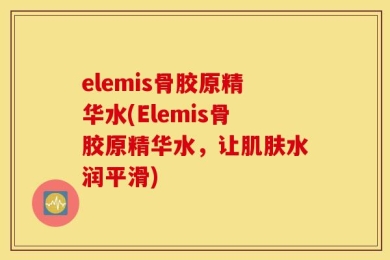 elemis骨胶原精华水(Elemis骨胶原精华水，让肌肤水润平滑)