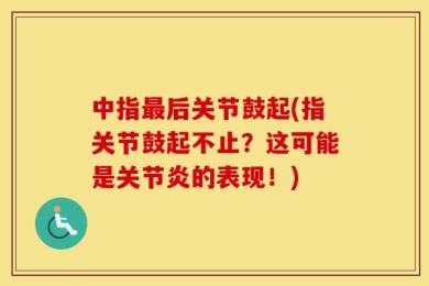 中指最后关节鼓起(指关节鼓起不止？这可能是关节炎的表现！)