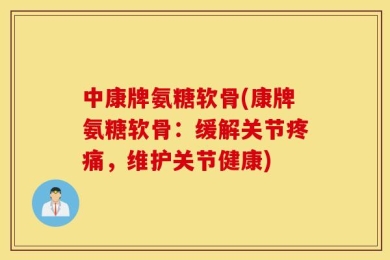 中康牌氨糖软骨(康牌氨糖软骨：缓解关节疼痛，维护关节健康)