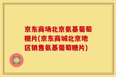 京东商场北京氨基葡萄糖片(京东商城北京地区销售氨基葡萄糖片)