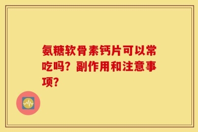 氨糖软骨素钙片可以常吃吗？副作用和注意事项？