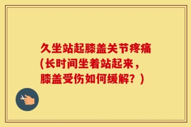 久坐站起膝盖关节疼痛(长时间坐着站起来，膝盖受伤如何缓解？)