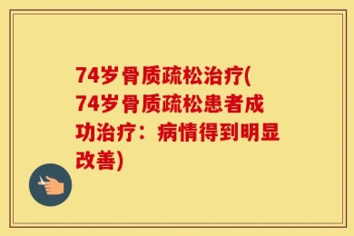 74岁骨质疏松治疗(74岁骨质疏松患者成功治疗：病情得到明显改善)