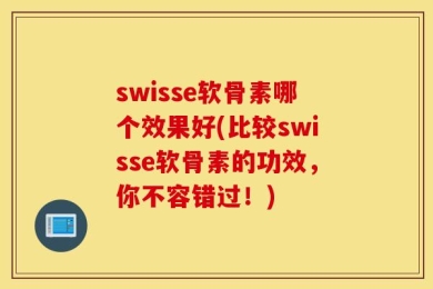 swisse软骨素哪个效果好(比较swisse软骨素的功效，你不容错过！)