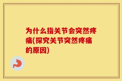 为什么指关节会突然疼痛(探究关节突然疼痛的原因)