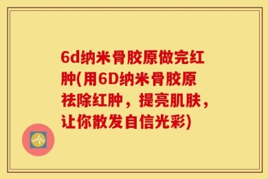 6d纳米骨胶原做完红肿(用6D纳米骨胶原祛除红肿，提亮肌肤，让你散发自信光彩)