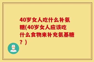 40岁女人吃什么补氨糖(40岁女人应该吃什么食物来补充氨基糖？)