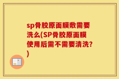 sp骨胶原面膜敷需要洗么(SP骨胶原面膜使用后需不需要清洗？)