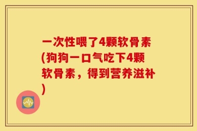 一次性喂了4颗软骨素(狗狗一口气吃下4颗软骨素，得到营养滋补)