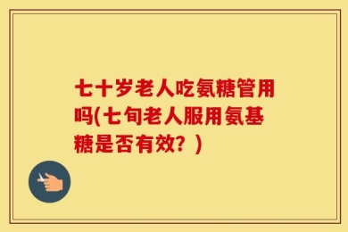 七十岁老人吃氨糖管用吗(七旬老人服用氨基糖是否有效？)