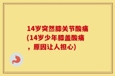 14岁突然膝关节酸痛(14岁少年膝盖酸痛，原因让人担心)
