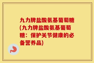 九力牌盐酸氨基葡萄糖(九力牌盐酸氨基葡萄糖：保护关节健康的必备营养品)