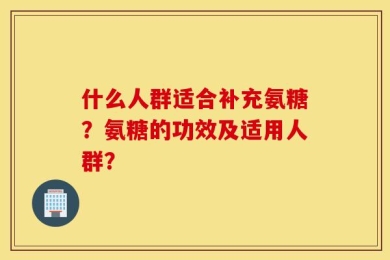 什么人群适合补充氨糖？氨糖的功效及适用人群？