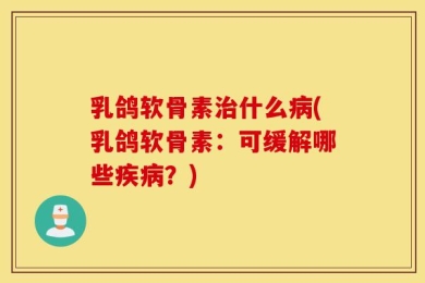 乳鸽软骨素治什么病(乳鸽软骨素：可缓解哪些疾病？)