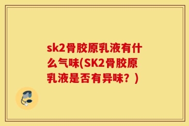 sk2骨胶原乳液有什么气味(SK2骨胶原乳液是否有异味？)