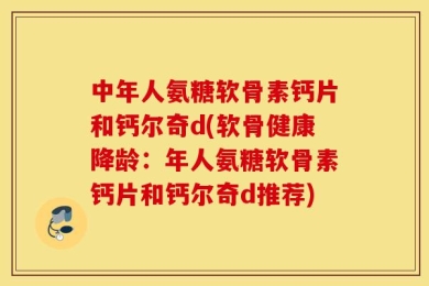 中年人氨糖软骨素钙片和钙尔奇d(软骨健康降龄：年人氨糖软骨素钙片和钙尔奇d推荐)