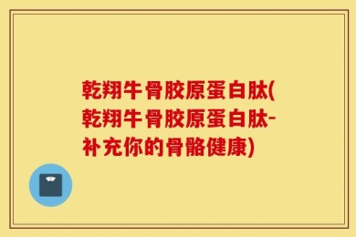 乾翔牛骨胶原蛋白肽(乾翔牛骨胶原蛋白肽-补充你的骨骼健康)