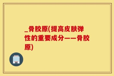_骨胶原(提高皮肤弹性的重要成分——骨胶原)
