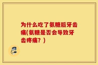 为什么吃了氨糖后牙齿痛(氨糖是否会导致牙齿疼痛？)