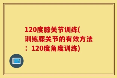 120度膝关节训练(训练膝关节的有效方法：120度角度训练)