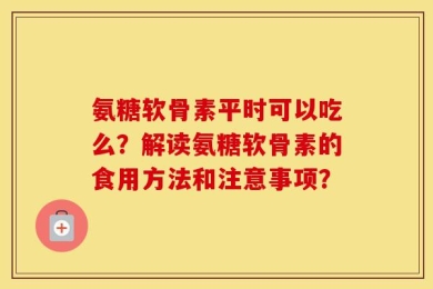 氨糖软骨素平时可以吃么？解读氨糖软骨素的食用方法和注意事项？