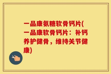 一品康氨糖软骨钙片(一品康软骨钙片：补钙养护健骨，维持关节健康)
