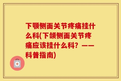 下颚侧面关节疼痛挂什么科(下颌侧面关节疼痛应该挂什么科？——科普指南)