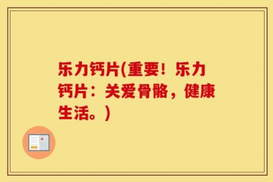 乐力钙片(重要！乐力钙片：关爱骨骼，健康生活。)
