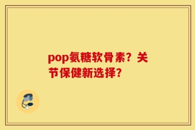 pop氨糖软骨素？关节保健新选择？