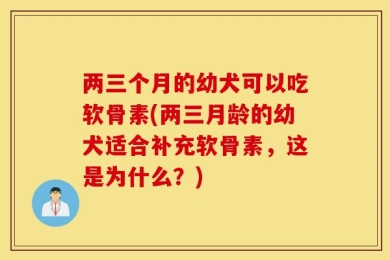 两三个月的幼犬可以吃软骨素(两三月龄的幼犬适合补充软骨素，这是为什么？)
