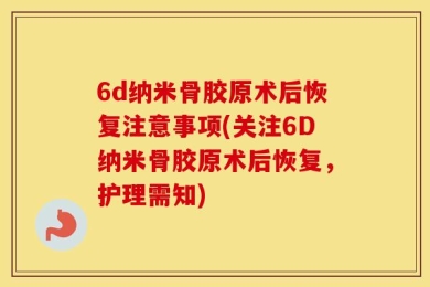 6d纳米骨胶原术后恢复注意事项(关注6D纳米骨胶原术后恢复，护理需知)