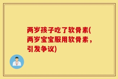 两岁孩子吃了软骨素(两岁宝宝服用软骨素，引发争议)