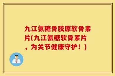 九江氨糖骨胶原软骨素片(九江氨糖软骨素片，为关节健康守护！)