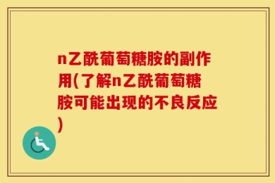 n乙酰葡萄糖胺的副作用(了解n乙酰葡萄糖胺可能出现的不良反应)