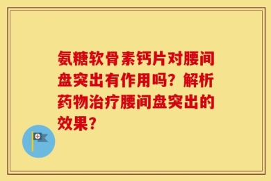 氨糖软骨素钙片对腰间盘突出有作用吗？解析药物治疗腰间盘突出的效果？