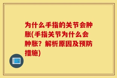 为什么手指的关节会肿胀(手指关节为什么会肿胀？解析原因及预防措施)