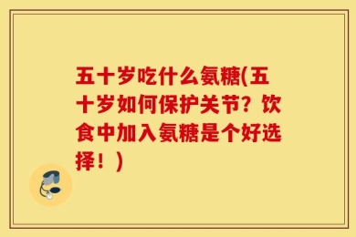 五十岁吃什么氨糖(五十岁如何保护关节？饮食中加入氨糖是个好选择！)