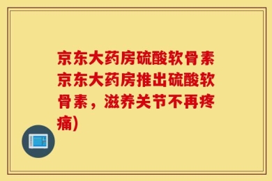 京东大药房硫酸软骨素京东大药房推出硫酸软骨素，滋养关节不再疼痛)