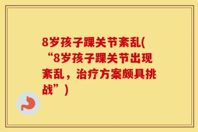 8岁孩子踝关节紊乱(“8岁孩子踝关节出现紊乱，治疗方案颇具挑战”)