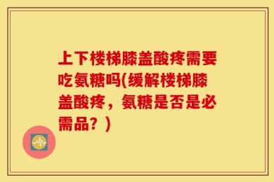 上下楼梯膝盖酸疼需要吃氨糖吗(缓解楼梯膝盖酸疼，氨糖是否是必需品？)