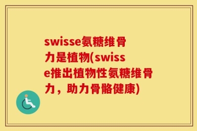 swisse氨糖维骨力是植物(swisse推出植物性氨糖维骨力，助力骨骼健康)