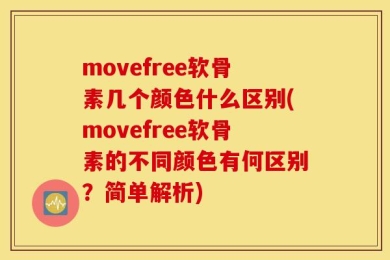 movefree软骨素几个颜色什么区别(movefree软骨素的不同颜色有何区别？简单解析)