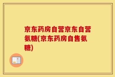京东药房自营京东自营氨糖(京东药房自售氨糖)