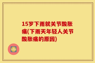 15岁下雨就关节酸胀痛(下雨天年轻人关节酸胀痛的原因)