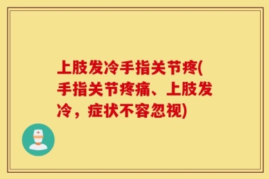 上肢发冷手指关节疼(手指关节疼痛、上肢发冷，症状不容忽视)
