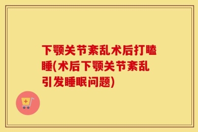 下颚关节紊乱术后打瞌睡(术后下颚关节紊乱引发睡眠问题)
